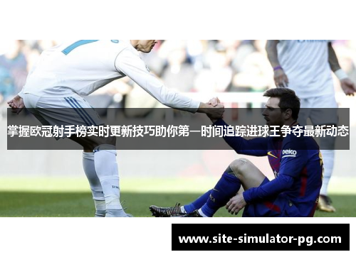 掌握欧冠射手榜实时更新技巧助你第一时间追踪进球王争夺最新动态