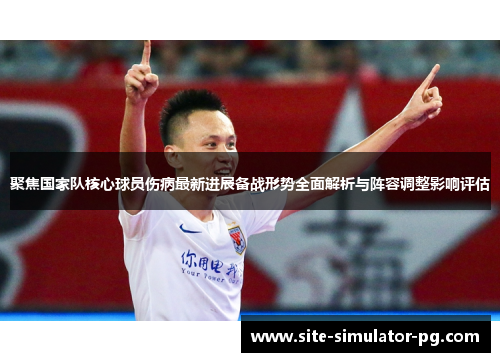 聚焦国家队核心球员伤病最新进展备战形势全面解析与阵容调整影响评估