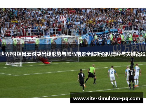 世界杯I组风云对决出线形势与黑马前景全解析强队博弈与关键战役