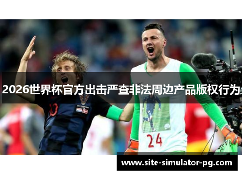 2026世界杯官方出击严查非法周边产品版权行为