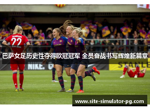 巴萨女足历史性夺得欧冠冠军 全员奋战书写辉煌新篇章