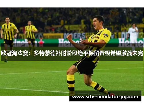 欧冠淘汰赛：多特蒙德补时阶段绝平保留晋级希望激战未完