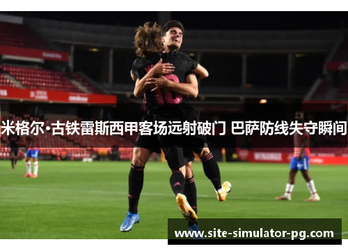 米格尔·古铁雷斯西甲客场远射破门 巴萨防线失守瞬间 米格尔·古铁雷斯西甲客场远射破门 巴萨防线失守瞬间