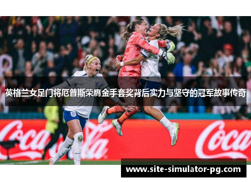 英格兰女足门将厄普斯荣膺金手套奖背后实力与坚守的冠军故事传奇 英格兰女足门将厄普斯荣膺金手套奖背后实力与坚守的冠军故事传奇