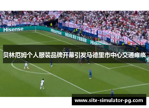 贝林厄姆个人服装品牌开幕引发马德里市中心交通瘫痪