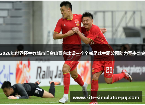 2026年世界杯主办城市旧金山宣布建设三个全新足球主题公园助力赛事盛宴