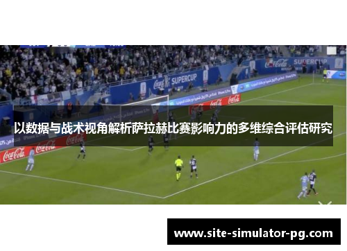 以数据与战术视角解析萨拉赫比赛影响力的多维综合评估研究