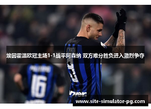 埃因霍温欧冠主场1-1战平阿森纳 双方难分胜负进入激烈争夺