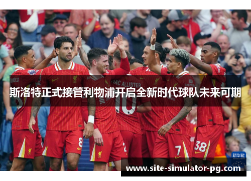 斯洛特正式接管利物浦开启全新时代球队未来可期
