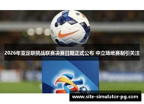 2026年亚足联挑战联赛决赛日期正式公布 中立场地赛制引关注 2026年亚足联挑战联赛决赛日期正式公布 中立场地赛制引关注