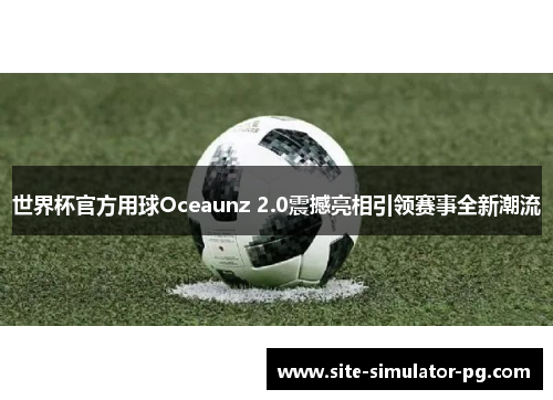 世界杯官方用球Oceaunz 2.0震撼亮相引领赛事全新潮流 世界杯官方用球Oceaunz 2.0震撼亮相引领赛事全新潮流