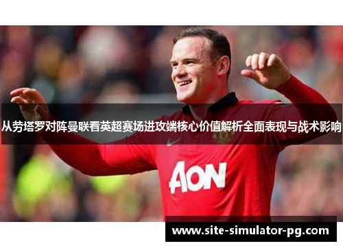 从劳塔罗对阵曼联看英超赛场进攻端核心价值解析全面表现与战术影响