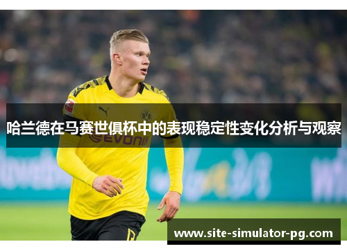 哈兰德在马赛世俱杯中的表现稳定性变化分析与观察