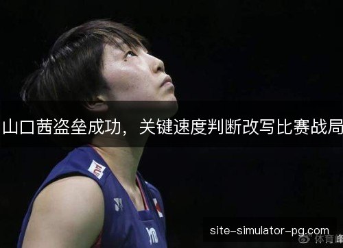 山口茜盗垒成功,关键速度判断改写比赛战局 山口茜盗垒成功,关键速度判断改写比赛战局