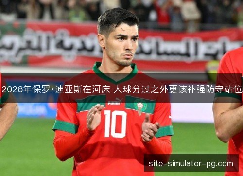 2026年保罗·迪亚斯在河床 人球分过之外更该补强防守站位 2026年保罗·迪亚斯在河床 人球分过之外更该补强防守站位