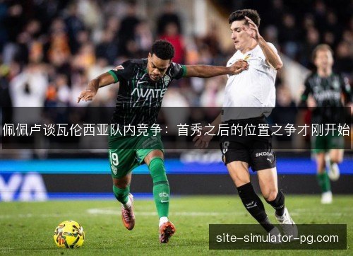 佩佩卢谈瓦伦西亚队内竞争:首秀之后的位置之争才刚开始 佩佩卢谈瓦伦西亚队内竞争:首秀之后的位置之争才刚开始